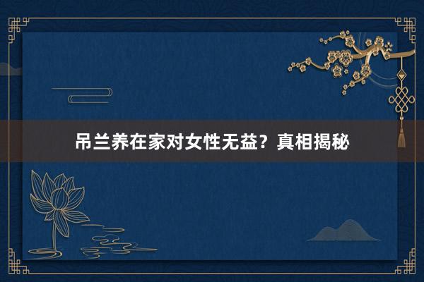 吊兰养在家对女性无益？真相揭秘